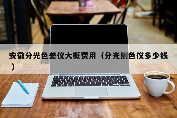 安徽分光色差儀大概費(fèi)用（分光測(cè)色儀多少錢 ）