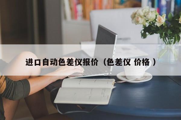 進(jìn)口自動色差儀報(bào)價(jià)（色差儀 價(jià)格 ）