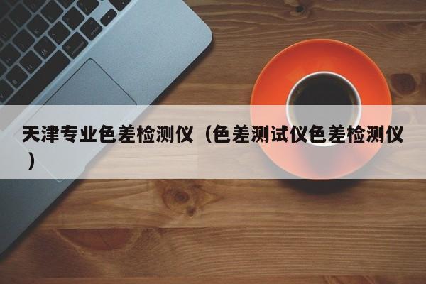 天津專業(yè)色差檢測儀（色差測試儀色差檢測儀 ）