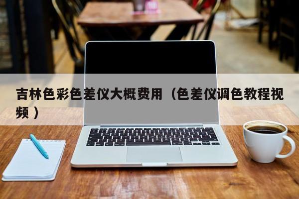 吉林色彩色差儀大概費(fèi)用（色差儀調(diào)色教程視頻 ）