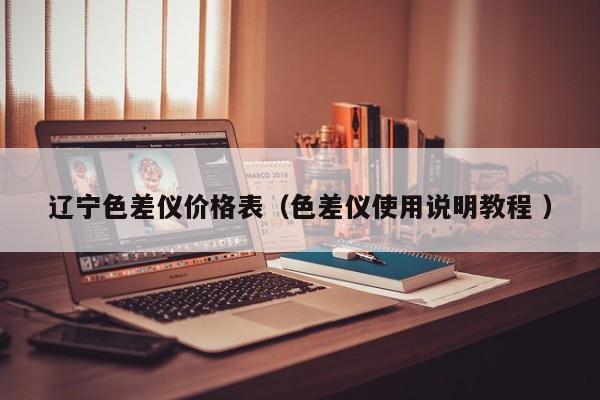 遼寧色差儀價格表（色差儀使用說明教程 ）