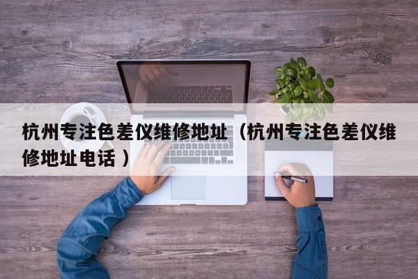 杭州專(zhuān)注色差儀維修地址（杭州專(zhuān)注色差儀維修地址電話 ）