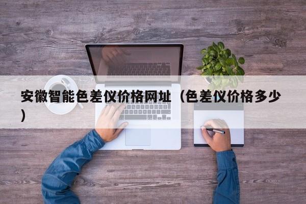 安徽智能色差儀價格網(wǎng)址（色差儀價格多少 ）