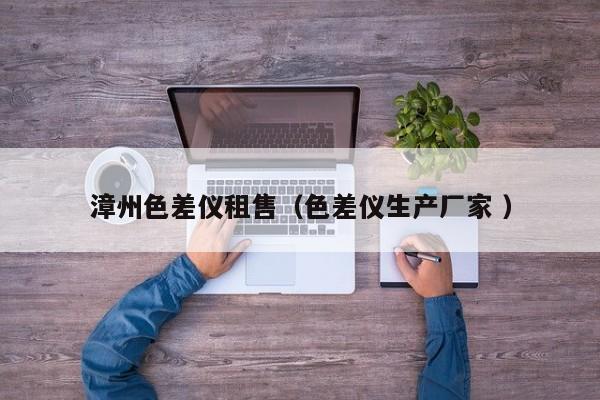 漳州色差儀租售（色差儀生產(chǎn)廠家 ）