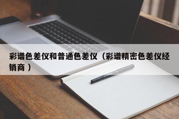 彩譜色差儀和普通色差儀（彩譜精密色差儀經(jīng)銷(xiāo)商 ）