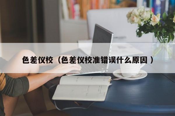 色差儀校（色差儀校準錯誤什么原因 ）