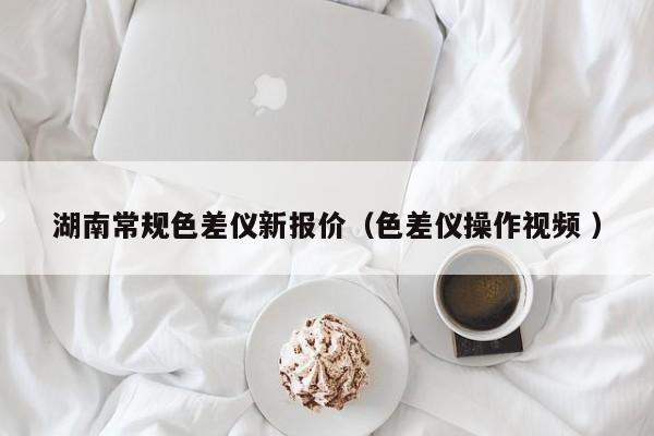 湖南常規(guī)色差儀新報(bào)價（色差儀操作視頻 ）