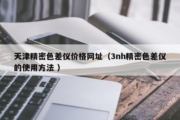 天津精密色差儀價(jià)格網(wǎng)址（3nh精密色差儀的使用方法 ）