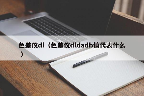 色差儀dl（色差儀dldadb值代表什么 ）