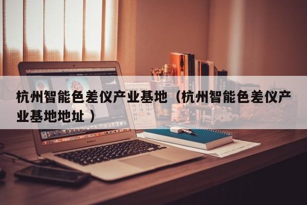 杭州智能色差儀產(chǎn)業(yè)基地（杭州智能色差儀產(chǎn)業(yè)基地地址 ）