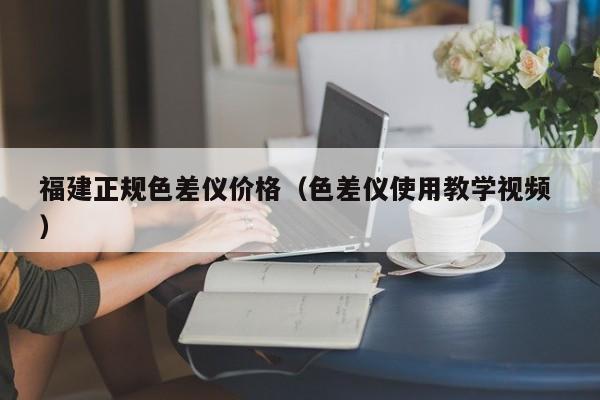 福建正規(guī)色差儀價格（色差儀使用教學(xué)視頻 ）