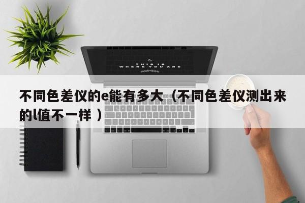 不同色差儀的e能有多大（不同色差儀測出來的l值不一樣 ）
