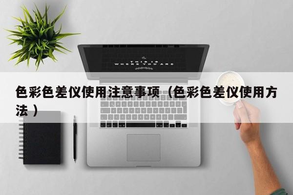 色彩色差儀使用注意事項（色彩色差儀使用方法 ）