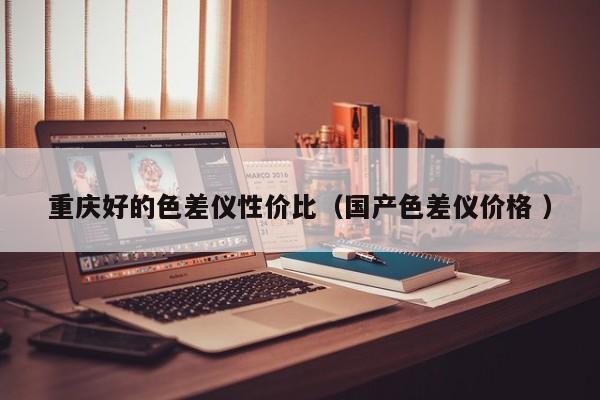 重慶好的色差儀性價比（國產(chǎn)色差儀價格 ）