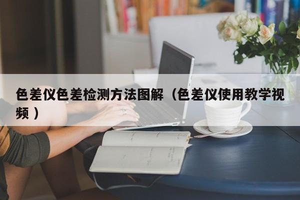 色差儀色差檢測(cè)方法圖解（色差儀使用教學(xué)視頻 ）